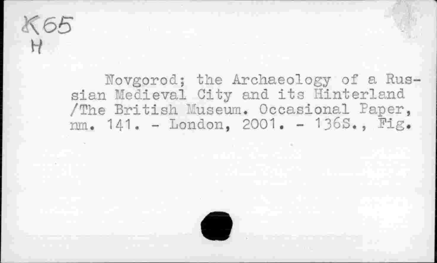 ﻿К 65
Novgorod; the Archaeology of a Russian Medieval City and its Hinterland /The British Museum. Occasional Paper, nm. 141. - London, 2001. - I36S., Big.